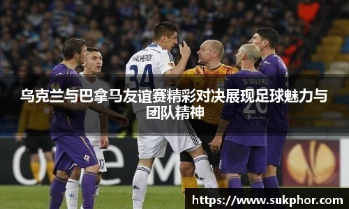 乌克兰与巴拿马友谊赛精彩对决展现足球魅力与团队精神